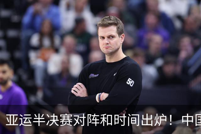 亚运半决赛对阵和时间出炉！中国男篮再遇老对手，18日CCTV5直播