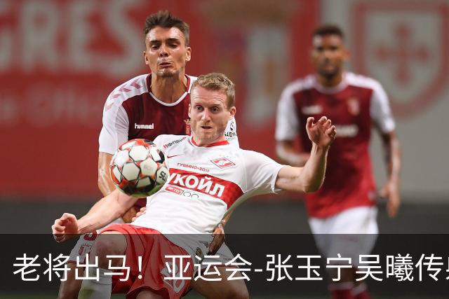 老将出马！亚运会-张玉宁吴曦传射 U23国足2-1逆转朝鲜开门红
